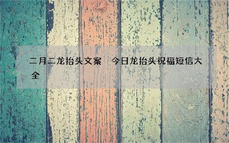 二月二龙抬头文案 今日龙抬头祝福短信大全